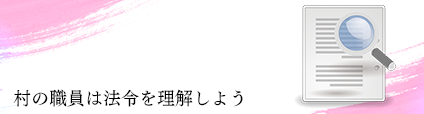 今回のテーマ 村行政を効果的に進めるためにも、職員は法令をきちんと理解しよう